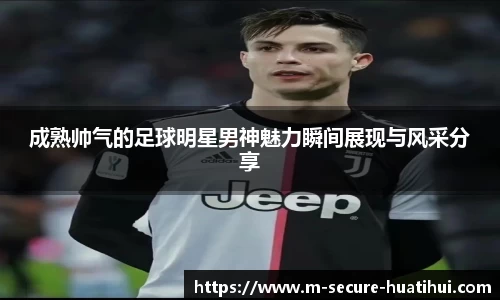 成熟帅气的足球明星男神魅力瞬间展现与风采分享
