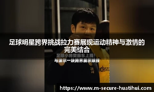 足球明星跨界挑战拉力赛展现运动精神与激情的完美结合